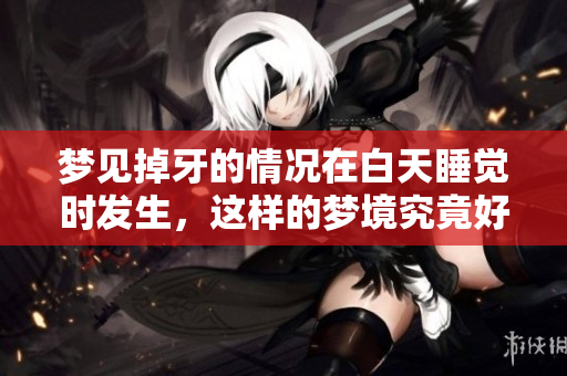 梦见掉牙的情况在白天睡觉时发生，这样的梦境究竟好不好呢