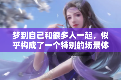 梦到自己和很多人一起，似乎构成了一个特别的场景体验。