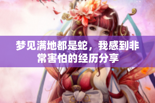 梦见满地都是蛇，我感到非常害怕的经历分享