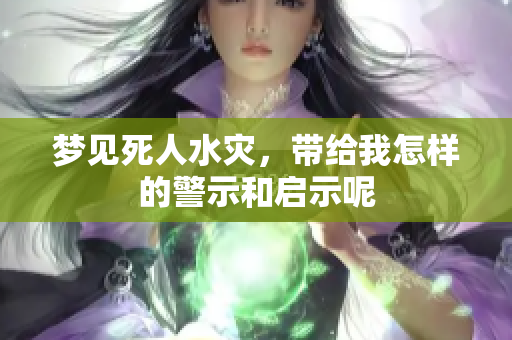 梦见死人水灾，带给我怎样的警示和启示呢