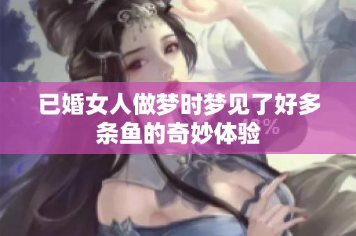 已婚女人做梦时梦见了好多条鱼的奇妙体验