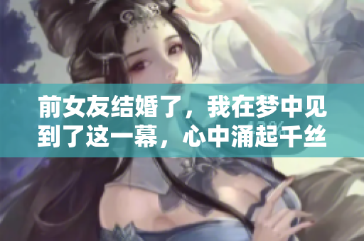 前女友结婚了，我在梦中见到了这一幕，心中涌起千丝万缕的思绪