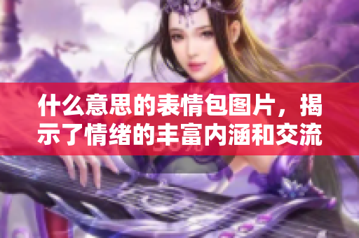 什么意思的表情包图片，揭示了情绪的丰富内涵和交流的趣味性