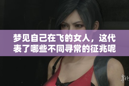 梦见自己在飞的女人，这代表了哪些不同寻常的征兆呢