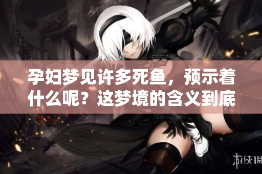 孕妇梦见许多死鱼，预示着什么呢？这梦境的含义到底是什么？
