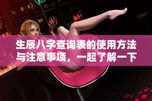 生辰八字查询表的使用方法与注意事项，一起了解一下吧