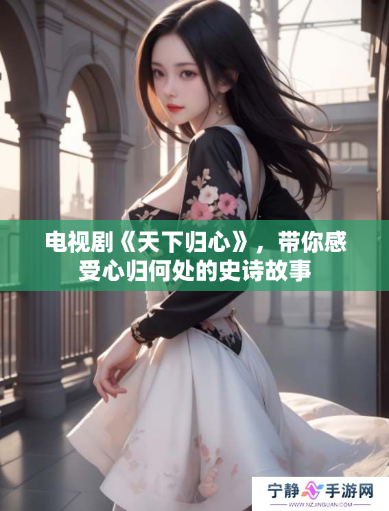 电视剧《天下归心》，带你感受心归何处的史诗故事