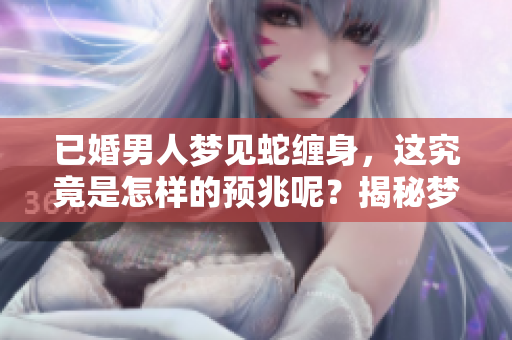 已婚男人梦见蛇缠身，这究竟是怎样的预兆呢？揭秘梦境背后的深层含义。