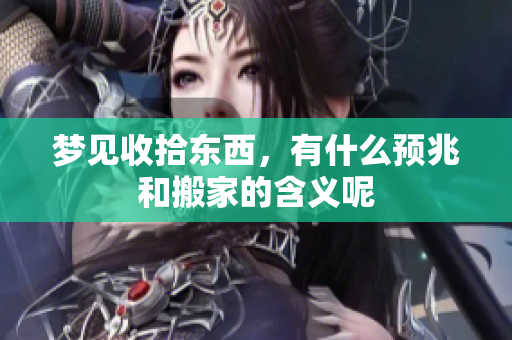 梦见收拾东西，有什么预兆和搬家的含义呢