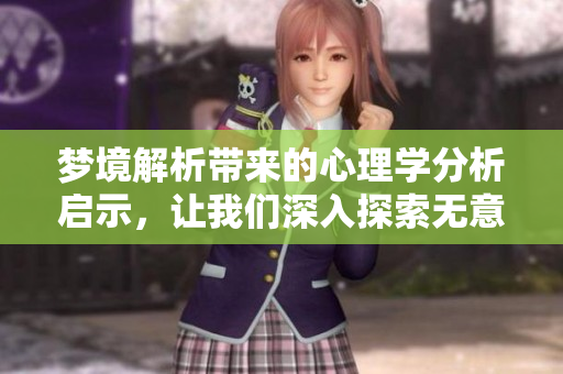 梦境解析带来的心理学分析启示，让我们深入探索无意识的奥秘