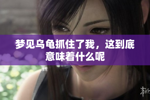 梦见乌龟抓住了我，这到底意味着什么呢