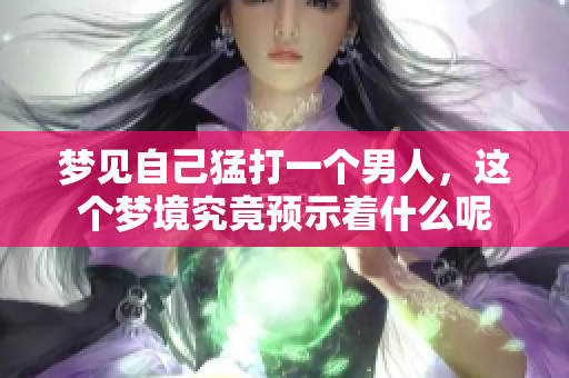 梦见自己猛打一个男人，这个梦境究竟预示着什么呢