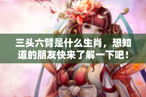 三头六臂是什么生肖，想知道的朋友快来了解一下吧！