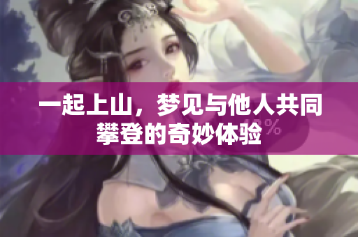 一起上山，梦见与他人共同攀登的奇妙体验