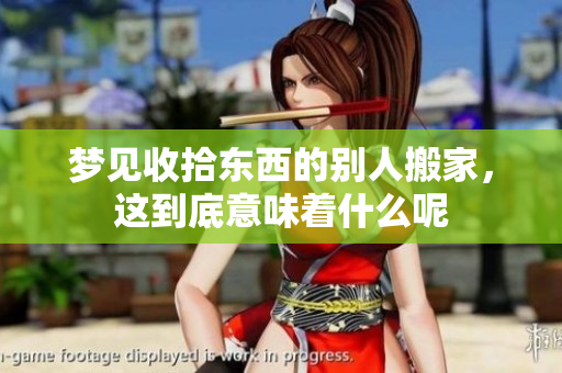 梦见收拾东西的别人搬家，这到底意味着什么呢