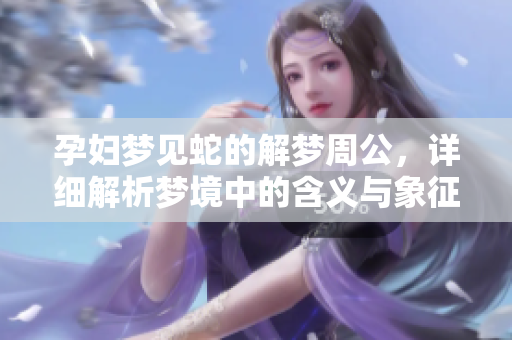 孕妇梦见蛇的解梦周公，详细解析梦境中的含义与象征