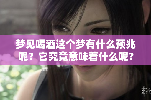 梦见喝酒这个梦有什么预兆呢？它究竟意味着什么呢？