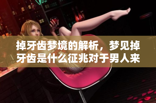 掉牙齿梦境的解析，梦见掉牙齿是什么征兆对于男人来说