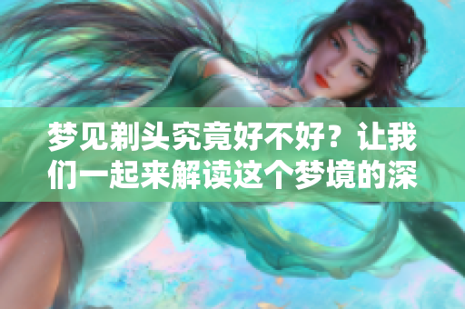 梦见剃头究竟好不好？让我们一起来解读这个梦境的深层含义。