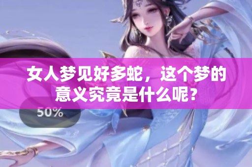 女人梦见好多蛇，这个梦的意义究竟是什么呢？