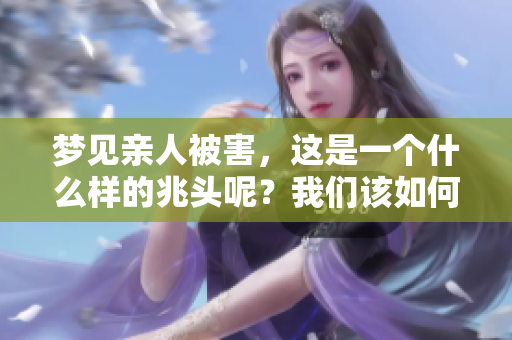 梦见亲人被害，这是一个什么样的兆头呢？我们该如何解读这一梦境呢？