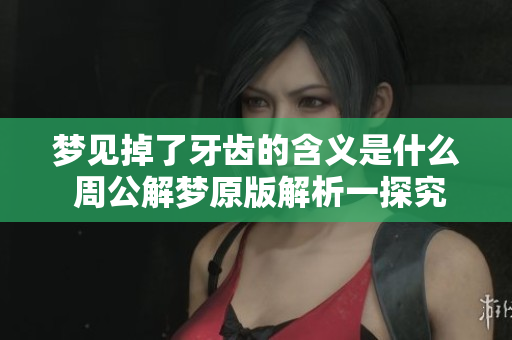 梦见掉了牙齿的含义是什么 周公解梦原版解析一探究竟