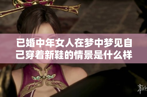 已婚中年女人在梦中梦见自己穿着新鞋的情景是什么样的呢