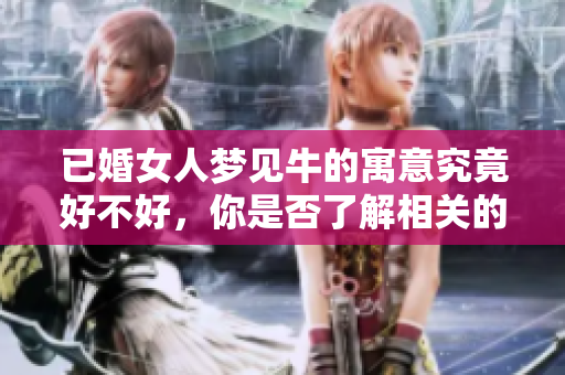 已婚女人梦见牛的寓意究竟好不好，你是否了解相关的解读呢
