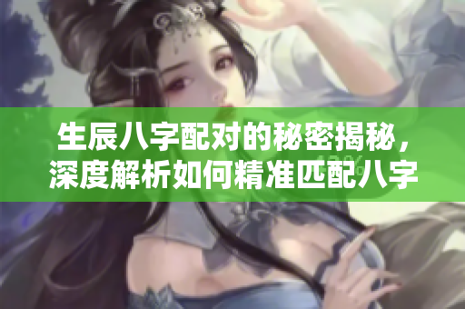 生辰八字配对的秘密揭秘，深度解析如何精准匹配八字情缘