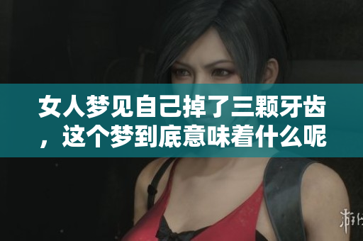 女人梦见自己掉了三颗牙齿，这个梦到底意味着什么呢