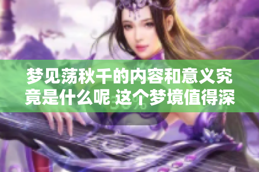 梦见荡秋千的内容和意义究竟是什么呢 这个梦境值得深思抉择
