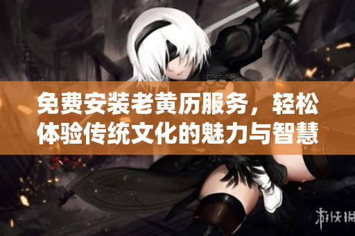 免费安装老黄历服务，轻松体验传统文化的魅力与智慧
