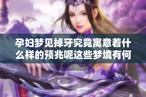 孕妇梦见掉牙究竟寓意着什么样的预兆呢这些梦境有何意义