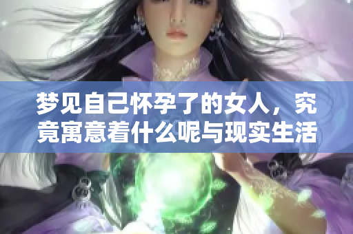 梦见自己怀孕了的女人，究竟寓意着什么呢与现实生活的关系是什么