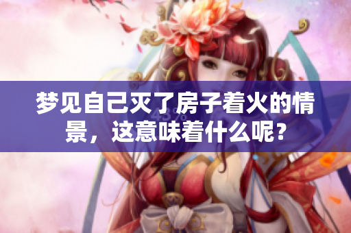梦见自己灭了房子着火的情景，这意味着什么呢？