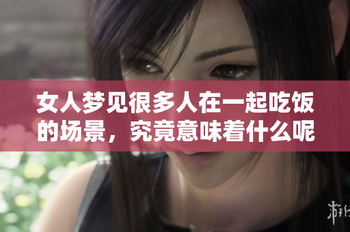 女人梦见很多人在一起吃饭的场景，究竟意味着什么呢？这梦境有何深意？