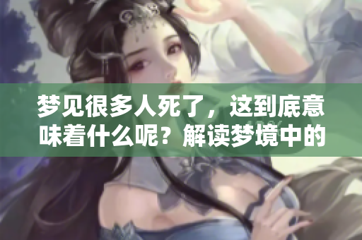 梦见很多人死了，这到底意味着什么呢？解读梦境中的深层含义。