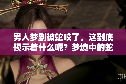 男人梦到被蛇咬了，这到底预示着什么呢？梦境中的蛇咬究竟有什么含义呢？