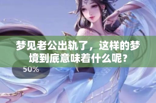 梦见老公出轨了，这样的梦境到底意味着什么呢？