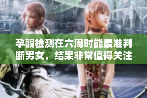 孕酮检测在六周时能最准判断男女，结果非常值得关注
