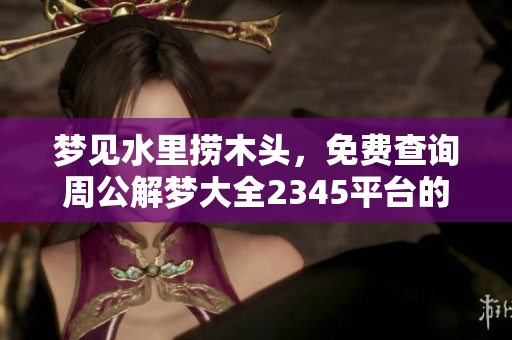 梦见水里捞木头，免费查询周公解梦大全2345**的精彩解读
