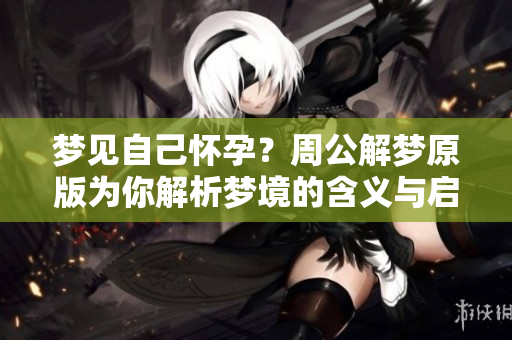 梦见自己怀孕？周公解梦原版为你解析梦境的含义与启示