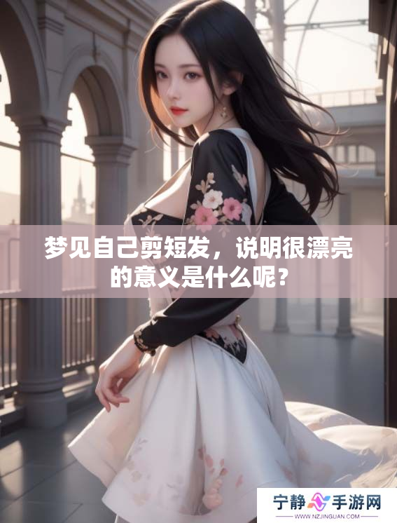 梦见自己剪短发，说明很漂亮的意义是什么呢？