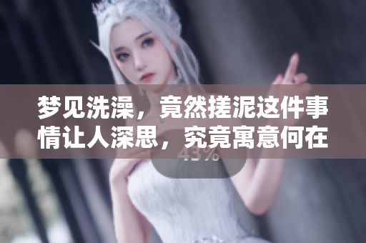 梦见洗澡，竟然搓泥这件事情让人深思，究竟寓意何在呢？
