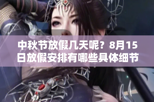 中秋节放假几天呢？8月15日放假安排有哪些具体细节呢？