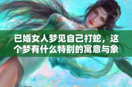 已婚女人梦见自己打蛇，这个梦有什么特别的寓意与象征意义呢