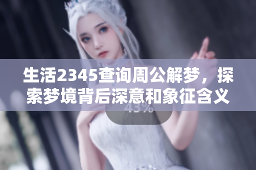 生活2345查询周公解梦，探索梦境背后深意和象征含义