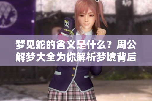 梦见蛇的含义是什么？周公解梦大全为你解析梦境背后的秘密！