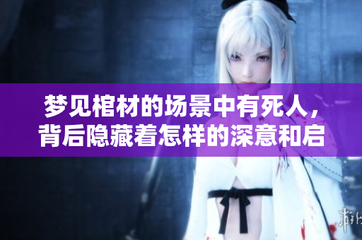 梦见棺材的场景中有死人，背后隐藏着怎样的深意和启示呢