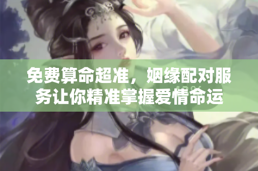 免费算命超准，姻缘配对服务让你精准掌握爱情命运